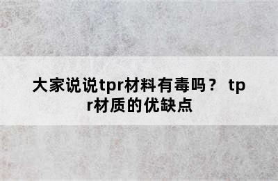 大家说说tpr材料有毒吗？ tpr材质的优缺点